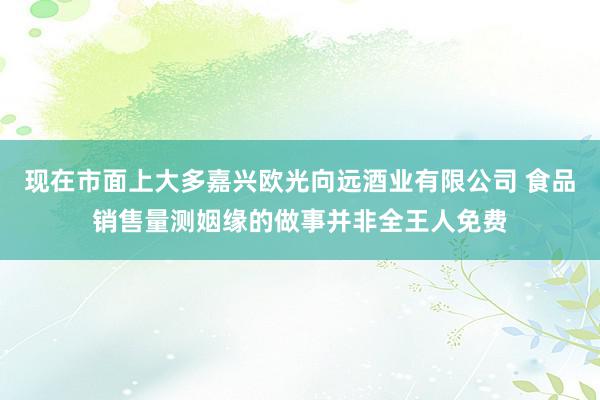 现在市面上大多嘉兴欧光向远酒业有限公司 食品销售量测姻缘的做事并非全王人免费