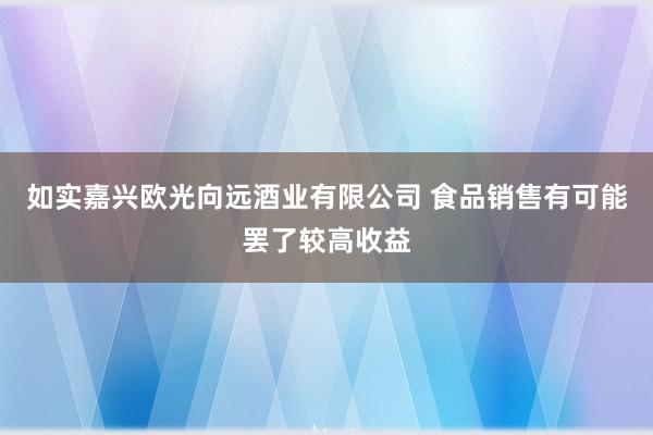 如实嘉兴欧光向远酒业有限公司 食品销售有可能罢了较高收益