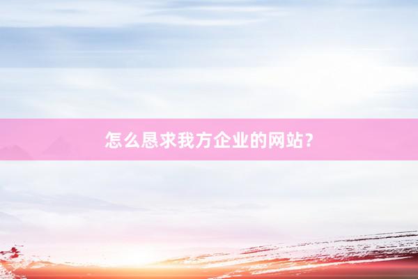 怎么恳求我方企业的网站？