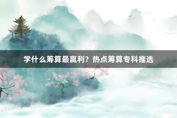 学什么筹算最赢利？热点筹算专科推选